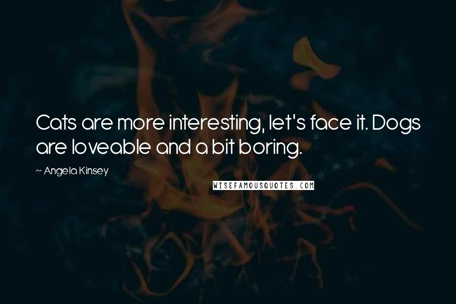 Angela Kinsey Quotes: Cats are more interesting, let's face it. Dogs are loveable and a bit boring.