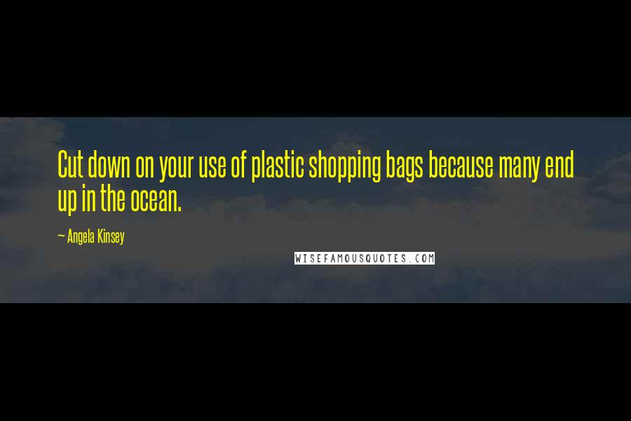 Angela Kinsey Quotes: Cut down on your use of plastic shopping bags because many end up in the ocean.