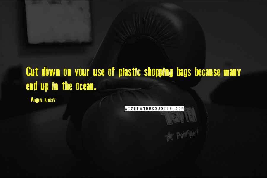 Angela Kinsey Quotes: Cut down on your use of plastic shopping bags because many end up in the ocean.