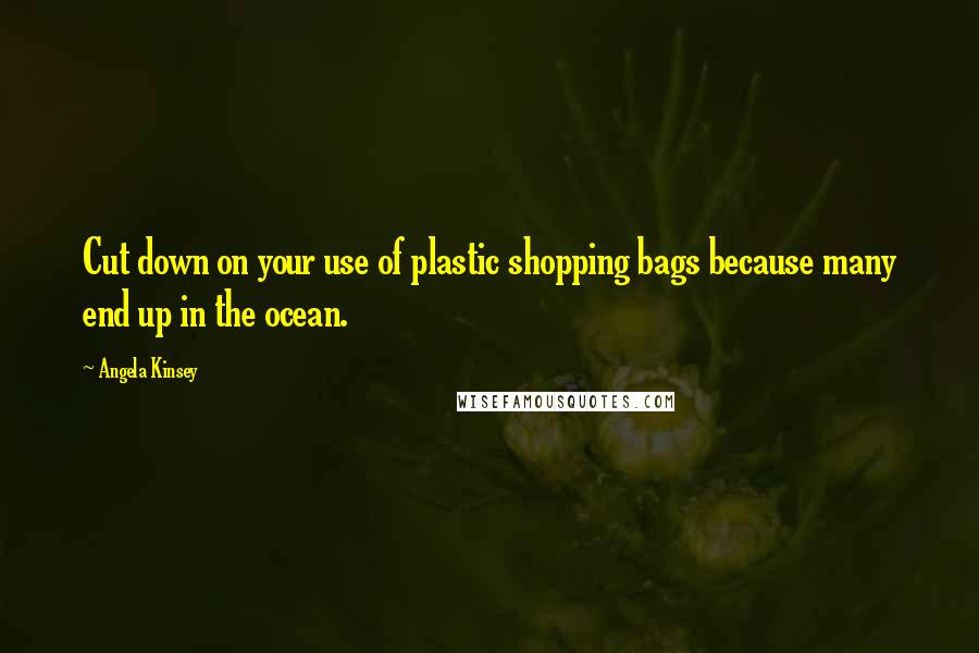 Angela Kinsey Quotes: Cut down on your use of plastic shopping bags because many end up in the ocean.