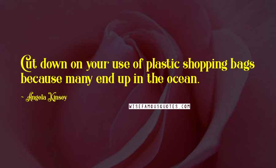 Angela Kinsey Quotes: Cut down on your use of plastic shopping bags because many end up in the ocean.