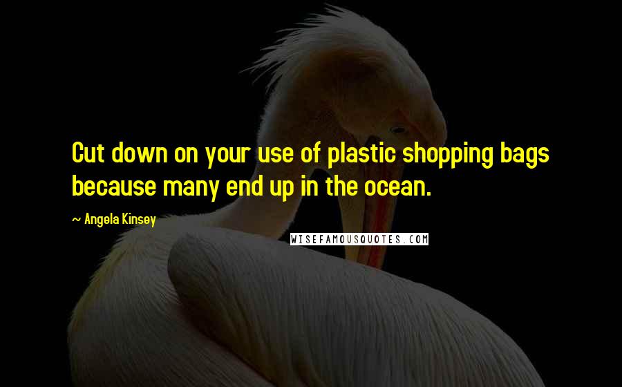 Angela Kinsey Quotes: Cut down on your use of plastic shopping bags because many end up in the ocean.