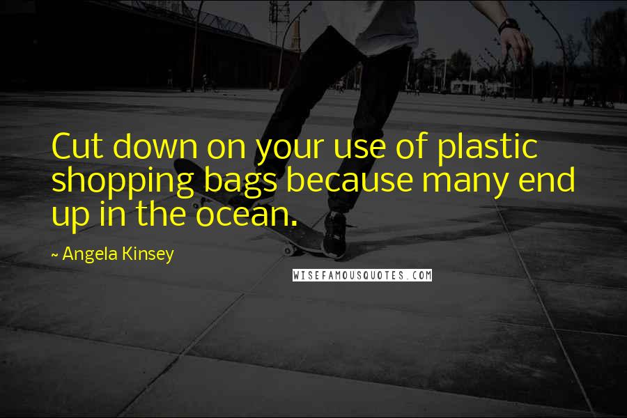 Angela Kinsey Quotes: Cut down on your use of plastic shopping bags because many end up in the ocean.