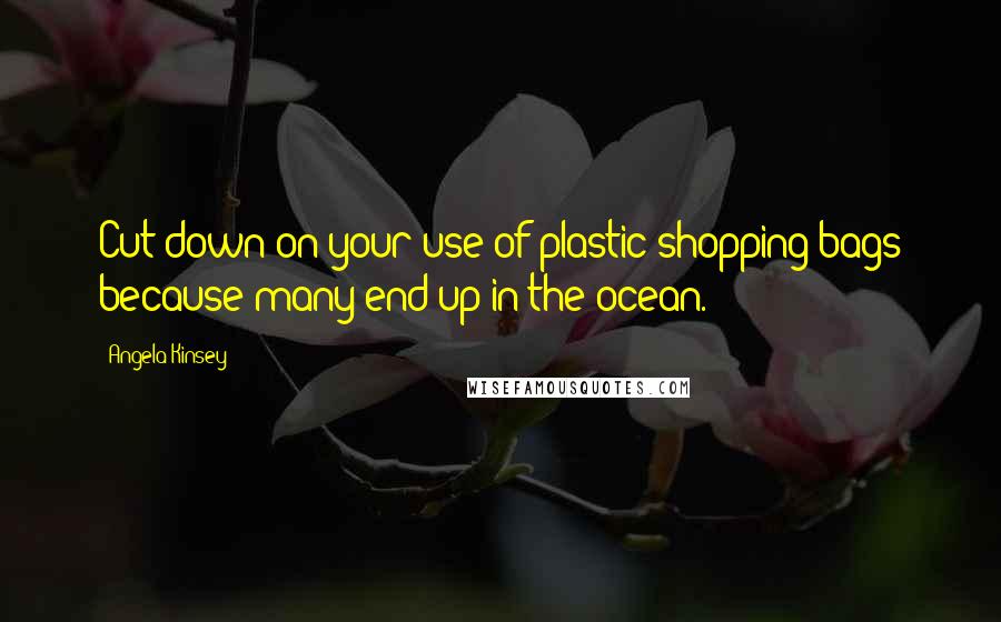 Angela Kinsey Quotes: Cut down on your use of plastic shopping bags because many end up in the ocean.