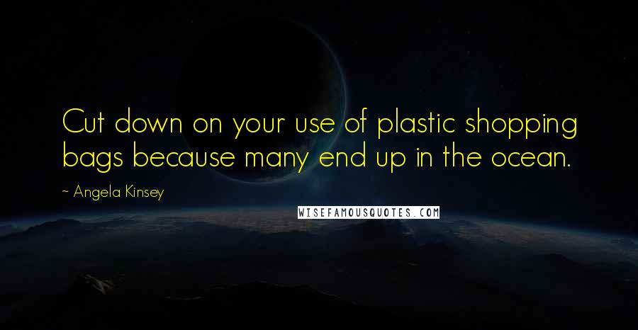 Angela Kinsey Quotes: Cut down on your use of plastic shopping bags because many end up in the ocean.