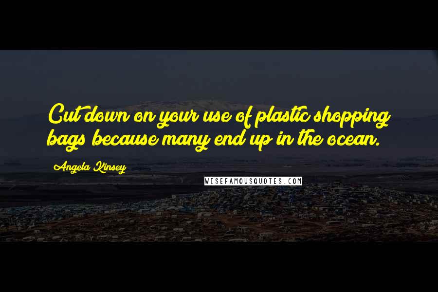 Angela Kinsey Quotes: Cut down on your use of plastic shopping bags because many end up in the ocean.