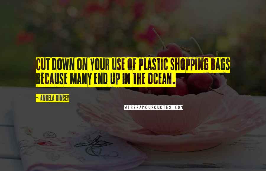 Angela Kinsey Quotes: Cut down on your use of plastic shopping bags because many end up in the ocean.