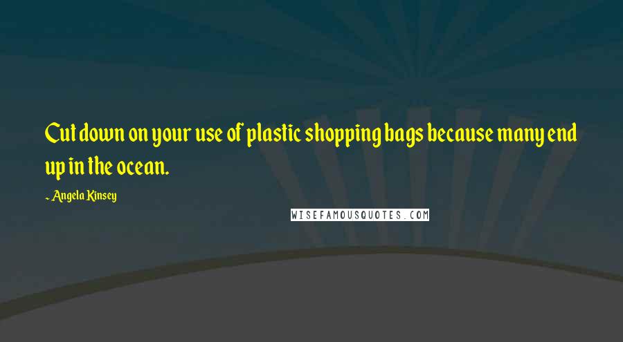 Angela Kinsey Quotes: Cut down on your use of plastic shopping bags because many end up in the ocean.