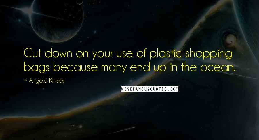 Angela Kinsey Quotes: Cut down on your use of plastic shopping bags because many end up in the ocean.