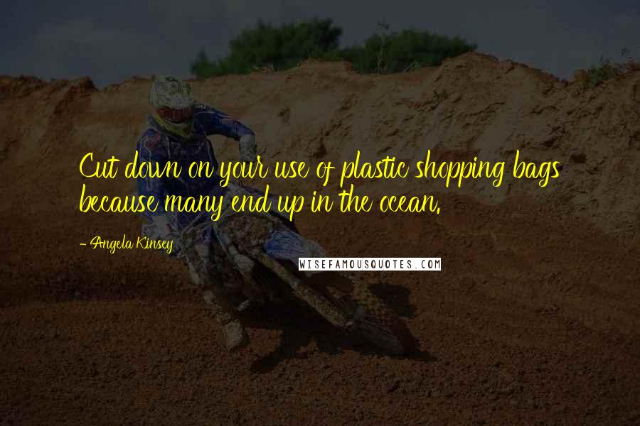 Angela Kinsey Quotes: Cut down on your use of plastic shopping bags because many end up in the ocean.