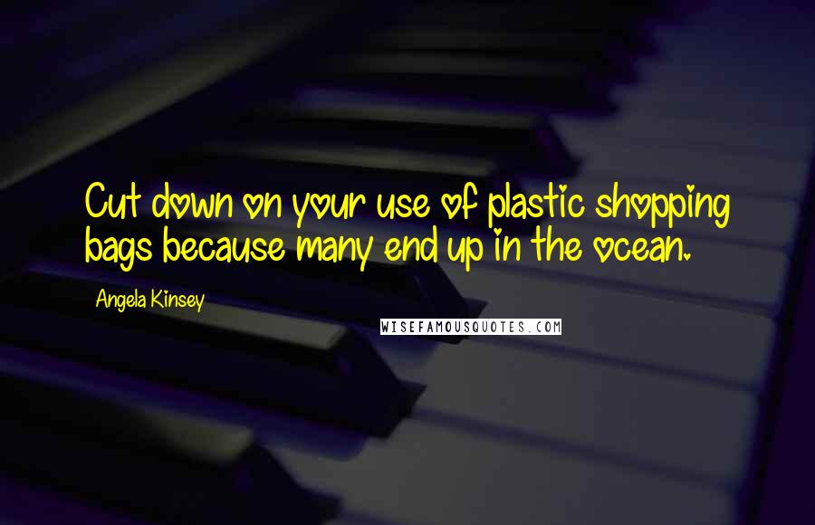 Angela Kinsey Quotes: Cut down on your use of plastic shopping bags because many end up in the ocean.