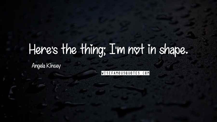 Angela Kinsey Quotes: Here's the thing; I'm not in shape.