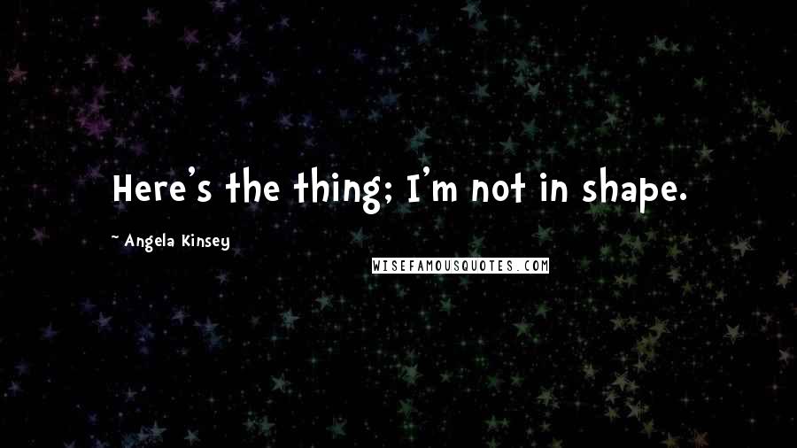 Angela Kinsey Quotes: Here's the thing; I'm not in shape.