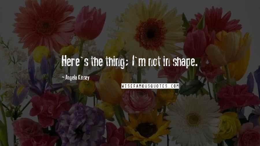 Angela Kinsey Quotes: Here's the thing; I'm not in shape.