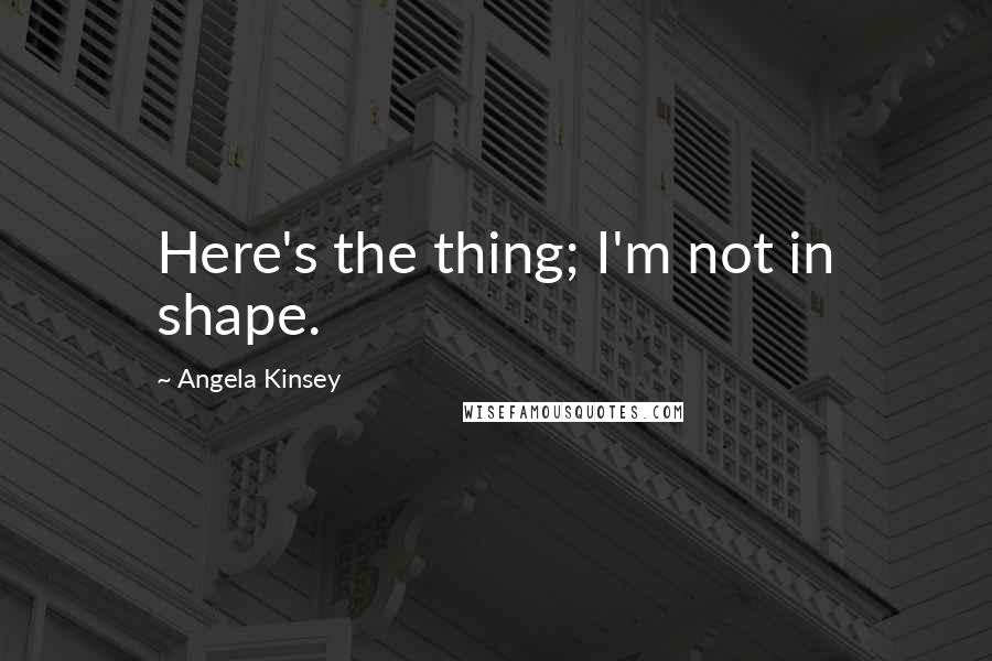 Angela Kinsey Quotes: Here's the thing; I'm not in shape.