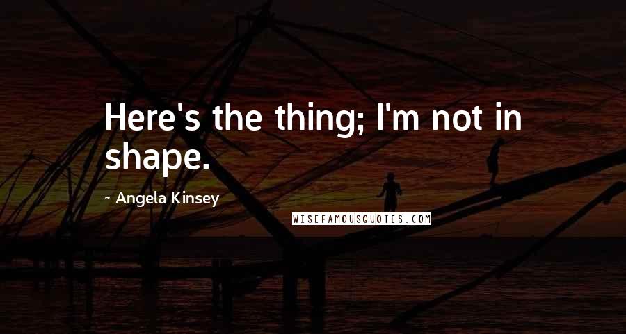 Angela Kinsey Quotes: Here's the thing; I'm not in shape.