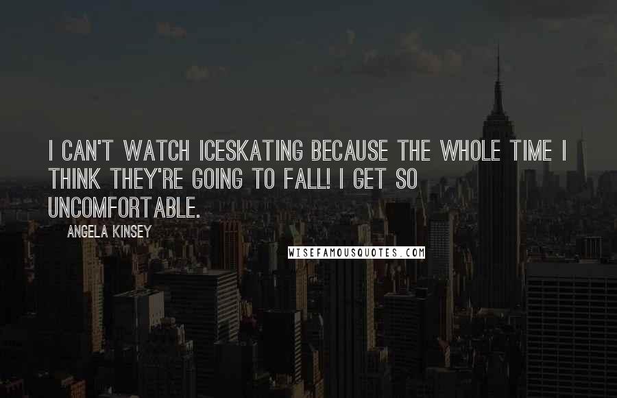 Angela Kinsey Quotes: I can't watch iceskating because the whole time I think they're going to fall! I get so uncomfortable.