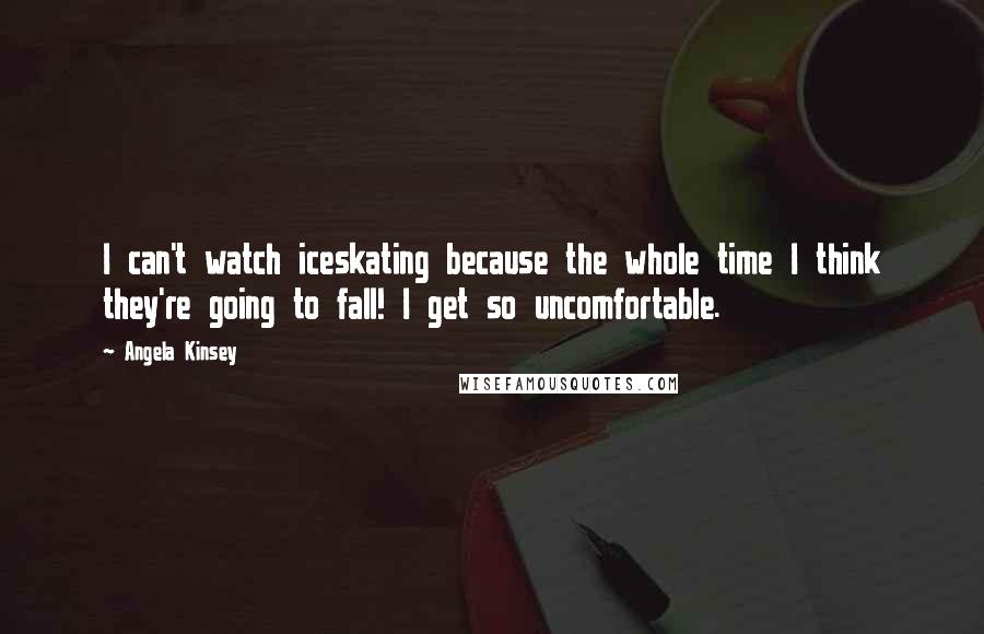 Angela Kinsey Quotes: I can't watch iceskating because the whole time I think they're going to fall! I get so uncomfortable.