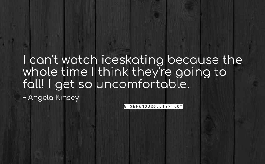 Angela Kinsey Quotes: I can't watch iceskating because the whole time I think they're going to fall! I get so uncomfortable.