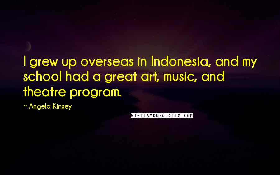 Angela Kinsey Quotes: I grew up overseas in Indonesia, and my school had a great art, music, and theatre program.