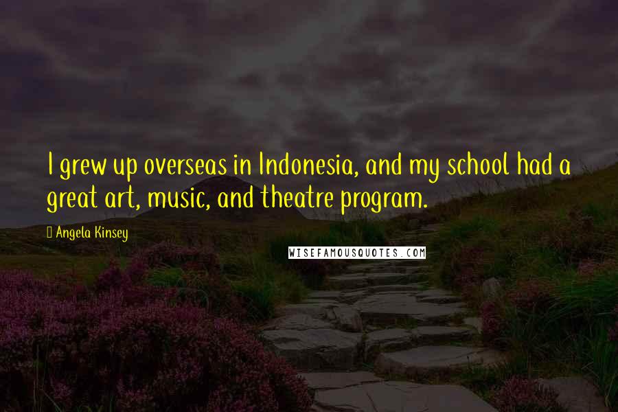 Angela Kinsey Quotes: I grew up overseas in Indonesia, and my school had a great art, music, and theatre program.