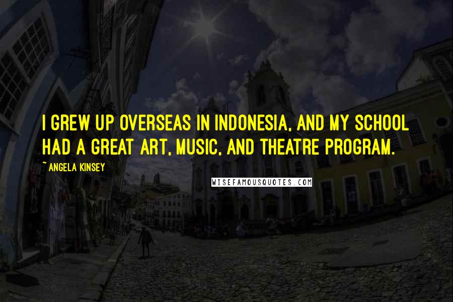 Angela Kinsey Quotes: I grew up overseas in Indonesia, and my school had a great art, music, and theatre program.