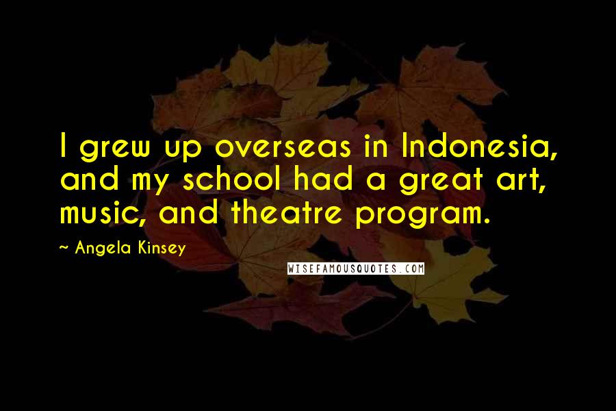 Angela Kinsey Quotes: I grew up overseas in Indonesia, and my school had a great art, music, and theatre program.