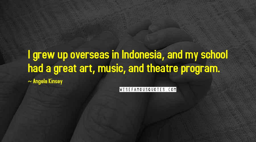 Angela Kinsey Quotes: I grew up overseas in Indonesia, and my school had a great art, music, and theatre program.