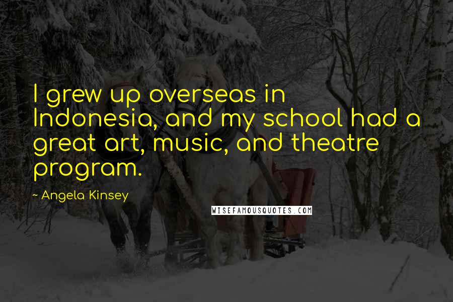 Angela Kinsey Quotes: I grew up overseas in Indonesia, and my school had a great art, music, and theatre program.