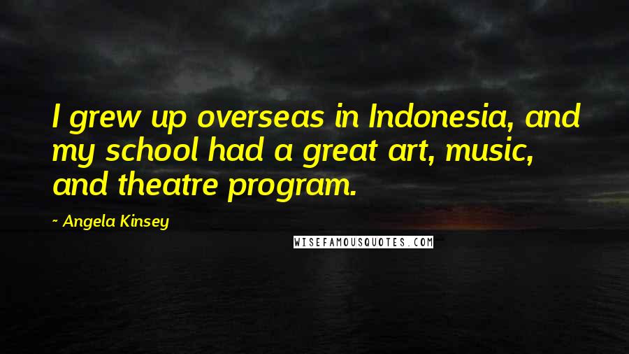 Angela Kinsey Quotes: I grew up overseas in Indonesia, and my school had a great art, music, and theatre program.