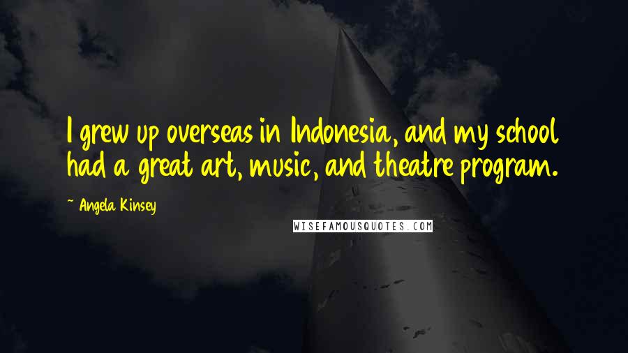 Angela Kinsey Quotes: I grew up overseas in Indonesia, and my school had a great art, music, and theatre program.