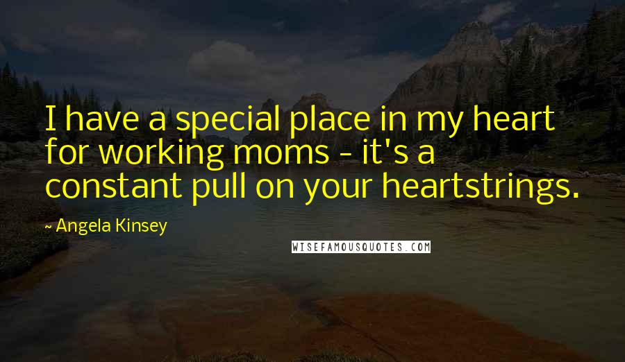 Angela Kinsey Quotes: I have a special place in my heart for working moms - it's a constant pull on your heartstrings.