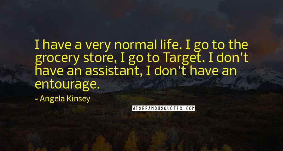 Angela Kinsey Quotes: I have a very normal life. I go to the grocery store, I go to Target. I don't have an assistant, I don't have an entourage.
