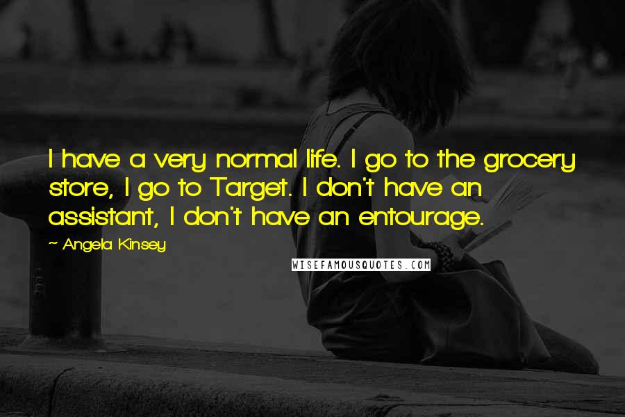 Angela Kinsey Quotes: I have a very normal life. I go to the grocery store, I go to Target. I don't have an assistant, I don't have an entourage.