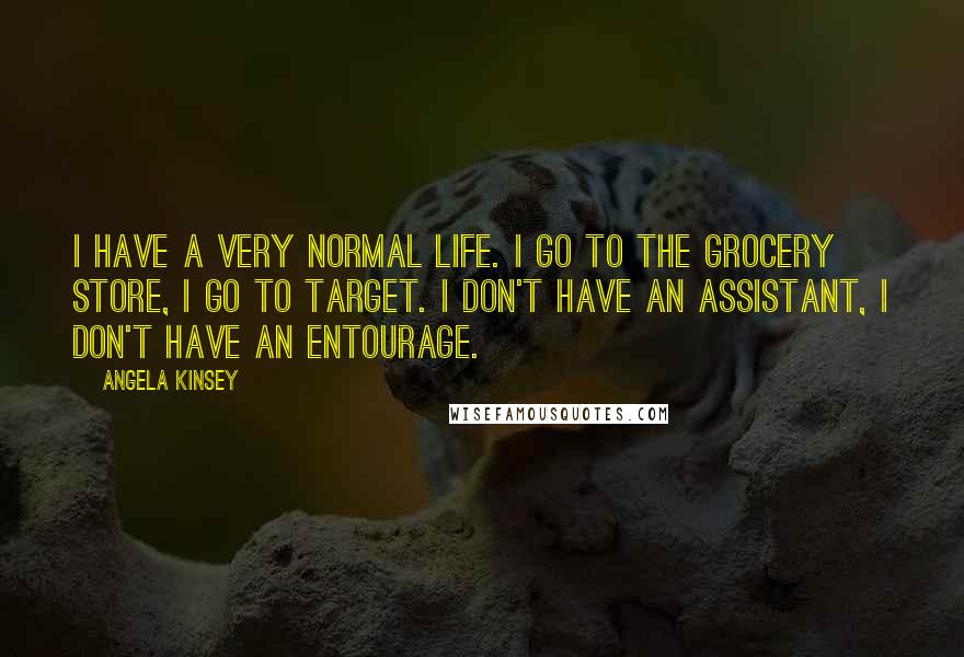 Angela Kinsey Quotes: I have a very normal life. I go to the grocery store, I go to Target. I don't have an assistant, I don't have an entourage.
