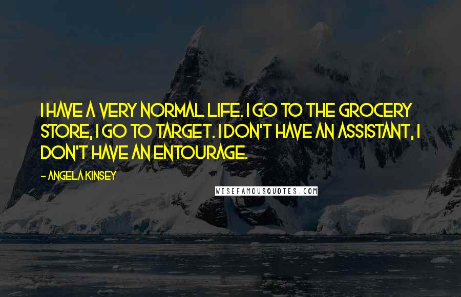 Angela Kinsey Quotes: I have a very normal life. I go to the grocery store, I go to Target. I don't have an assistant, I don't have an entourage.