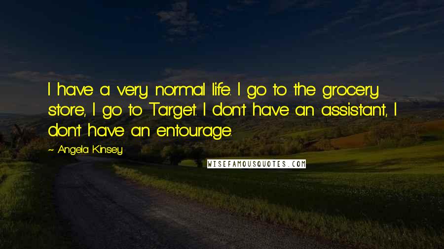 Angela Kinsey Quotes: I have a very normal life. I go to the grocery store, I go to Target. I don't have an assistant, I don't have an entourage.
