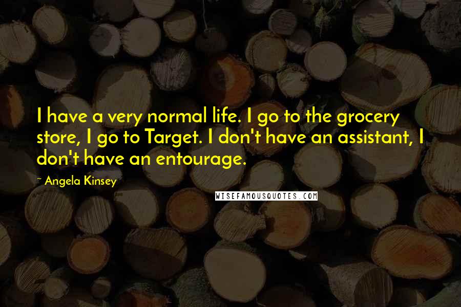 Angela Kinsey Quotes: I have a very normal life. I go to the grocery store, I go to Target. I don't have an assistant, I don't have an entourage.
