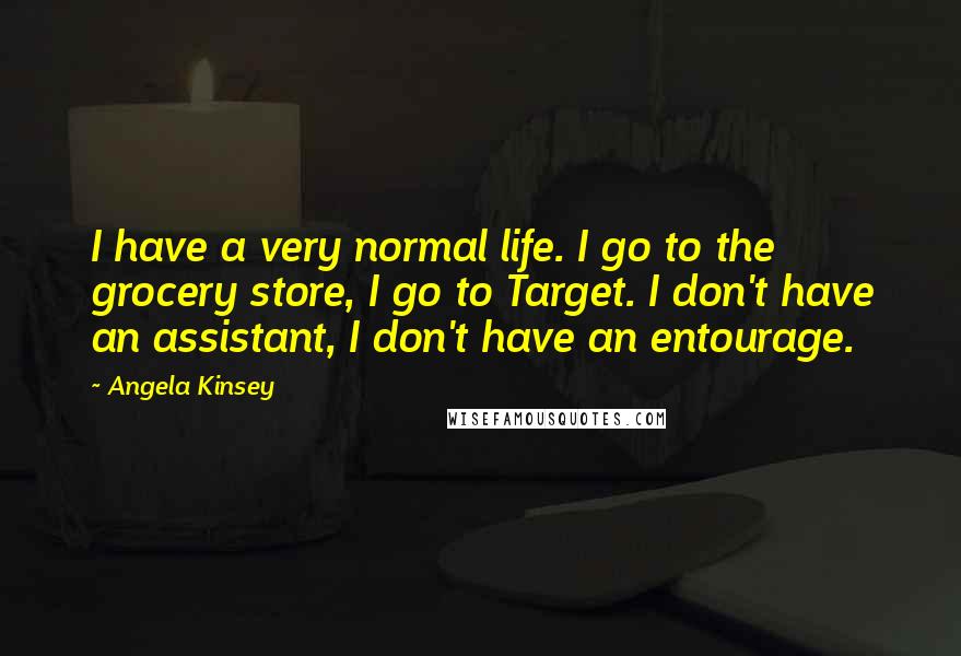 Angela Kinsey Quotes: I have a very normal life. I go to the grocery store, I go to Target. I don't have an assistant, I don't have an entourage.