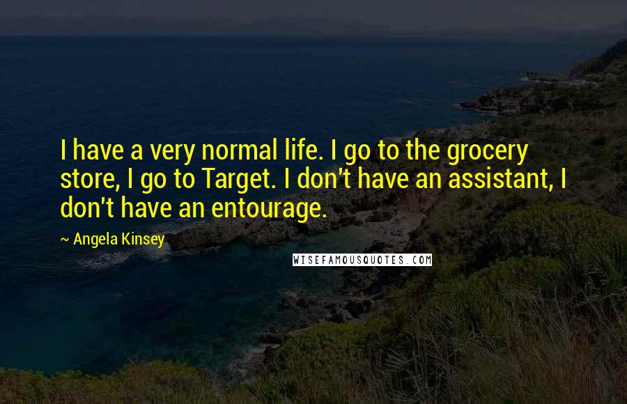 Angela Kinsey Quotes: I have a very normal life. I go to the grocery store, I go to Target. I don't have an assistant, I don't have an entourage.