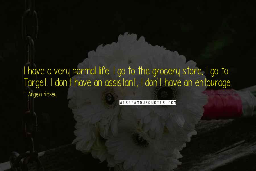 Angela Kinsey Quotes: I have a very normal life. I go to the grocery store, I go to Target. I don't have an assistant, I don't have an entourage.