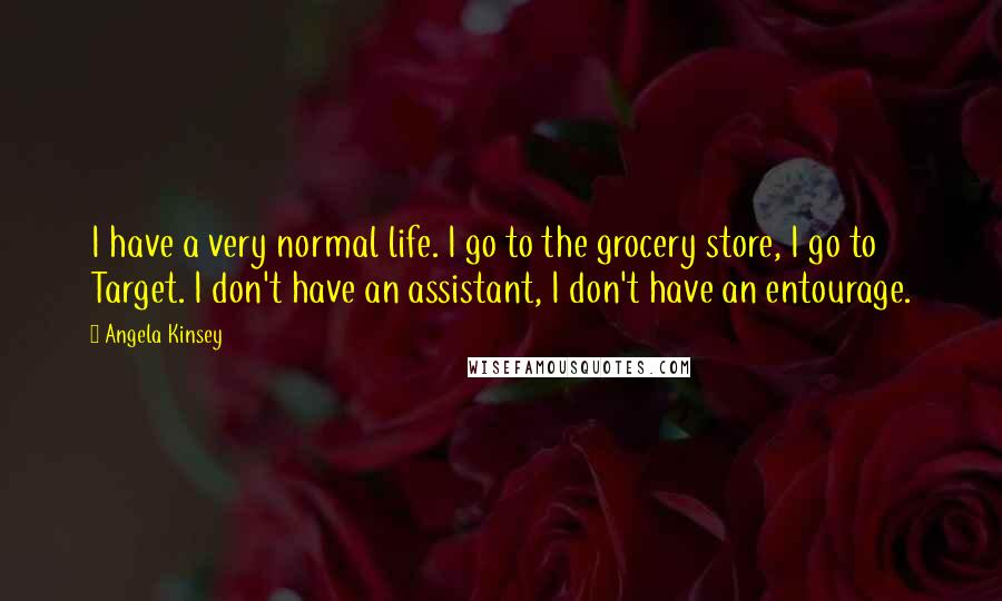 Angela Kinsey Quotes: I have a very normal life. I go to the grocery store, I go to Target. I don't have an assistant, I don't have an entourage.