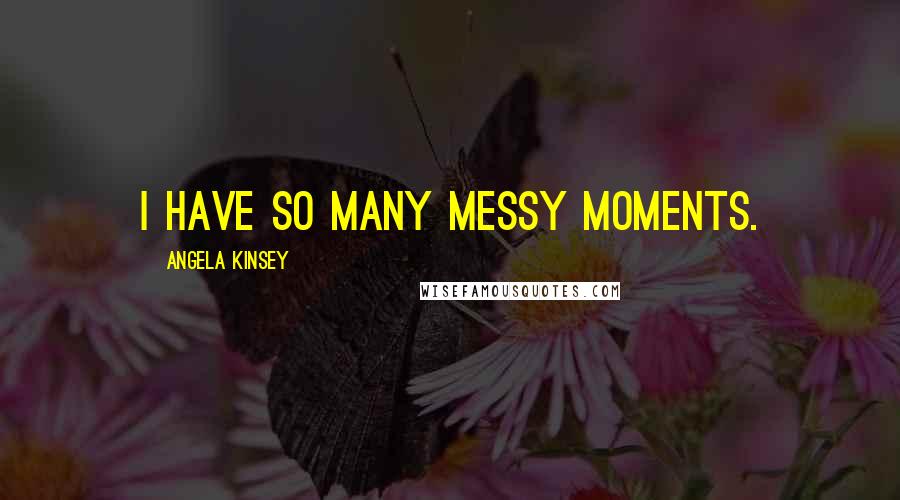 Angela Kinsey Quotes: I have so many messy moments.