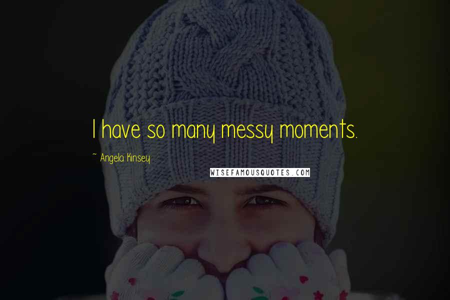 Angela Kinsey Quotes: I have so many messy moments.