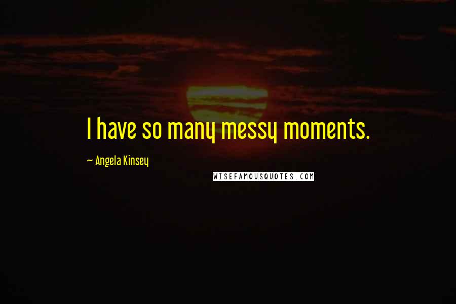 Angela Kinsey Quotes: I have so many messy moments.