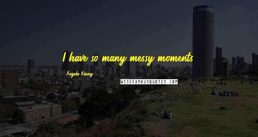 Angela Kinsey Quotes: I have so many messy moments.