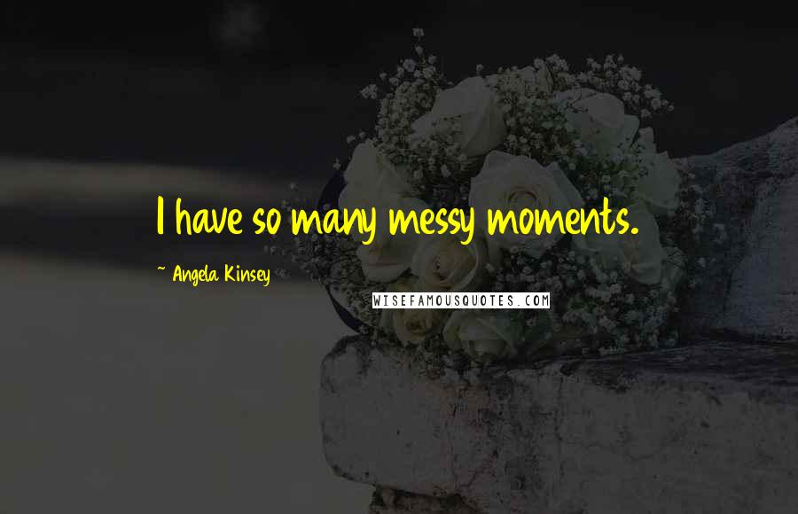 Angela Kinsey Quotes: I have so many messy moments.