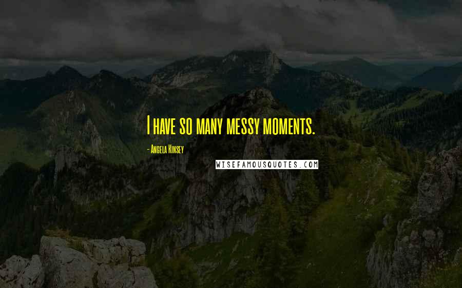 Angela Kinsey Quotes: I have so many messy moments.