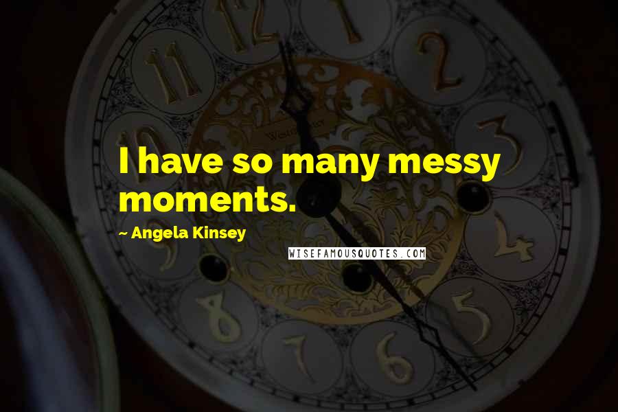 Angela Kinsey Quotes: I have so many messy moments.