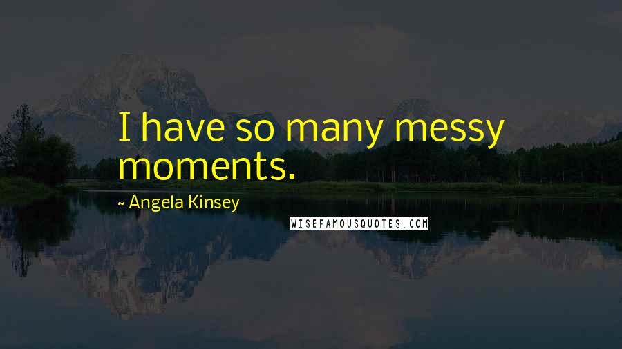 Angela Kinsey Quotes: I have so many messy moments.